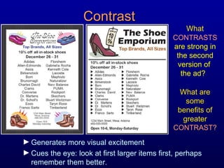 Contrast What  CONTRASTS   are strong in the second version of  the ad?  Generates more visual excitement Cues the eye: look at first larger items first, perhaps remember them better. What are some benefits of greater  CONTRAST? 