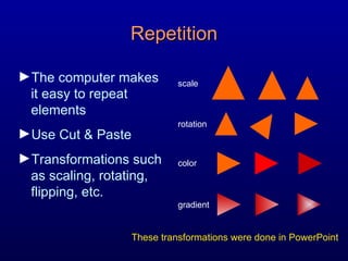 Repetition The computer makes it easy to repeat elements Use Cut & Paste  Transformations such as scaling, rotating, flipping, etc.  These transformations were done in PowerPoint scale rotation color gradient 