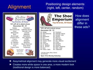 Alignment How does alignment differ in these ads? Assymetrical alignment may generate more visual excitement Creates more white space in one area, a more modern look (traditional design is more balanced) Positioning design elements (right, left, center, random) 