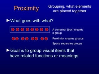 What goes with what? Goal is to group visual items that have related functions or meanings Proximity A container (box) creates a group Proximity  creates groups Space separates groups Grouping, what elements are placed together 