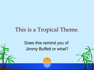 This is a Tropical Theme. Does this remind you of  Jimmy Buffett or what? 