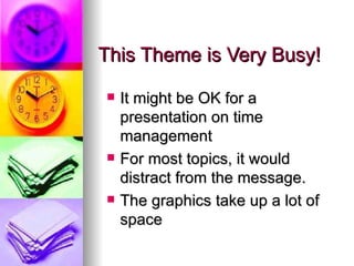 This Theme is Very Busy! It might be OK for a presentation on time management For most topics, it would distract from the message. The graphics take up a lot of space 