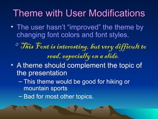 Theme with User Modifications The user hasn’t “improved” the theme by changing font colors and font styles. This Font is interesting, but very difficult to read, especially on a slide. A theme should complement the topic of the presentation  This theme would be good for hiking or mountain sports Bad for most other topics. 