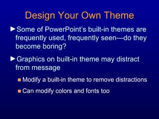 Design Your Own Theme Some of PowerPoint’s built-in themes are frequently used, frequently seen—do they become boring?  Graphics on built-in theme may distract from message Modify a built-in theme to remove distractions Can modify colors and fonts too 