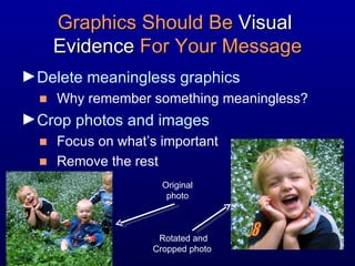 Graphics Should Be  Visual  Evidence  For Your Message Delete meaningless graphics  Why remember something meaningless? Crop photos and images  Focus on what’s important Remove the rest Original photo Rotated and Cropped photo  