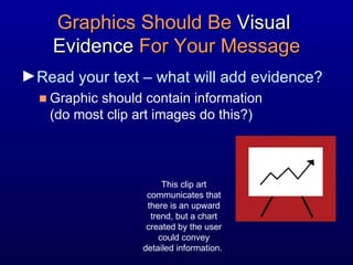 Graphics Should Be  Visual  Evidence  For Your Message Read your text – what will add evidence? Graphic should contain information  (do most clip art images do this?) This clip art communicates that there is an upward trend, but a chart created by the user could convey detailed information.  