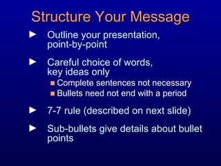 Structure Your Message Outline your presentation,  point-by-point Careful choice of words, key ideas only  Complete sentences not necessary Bullets need not end with a period 7-7 rule (described on next slide)  Sub-bullets give details about bullet points 