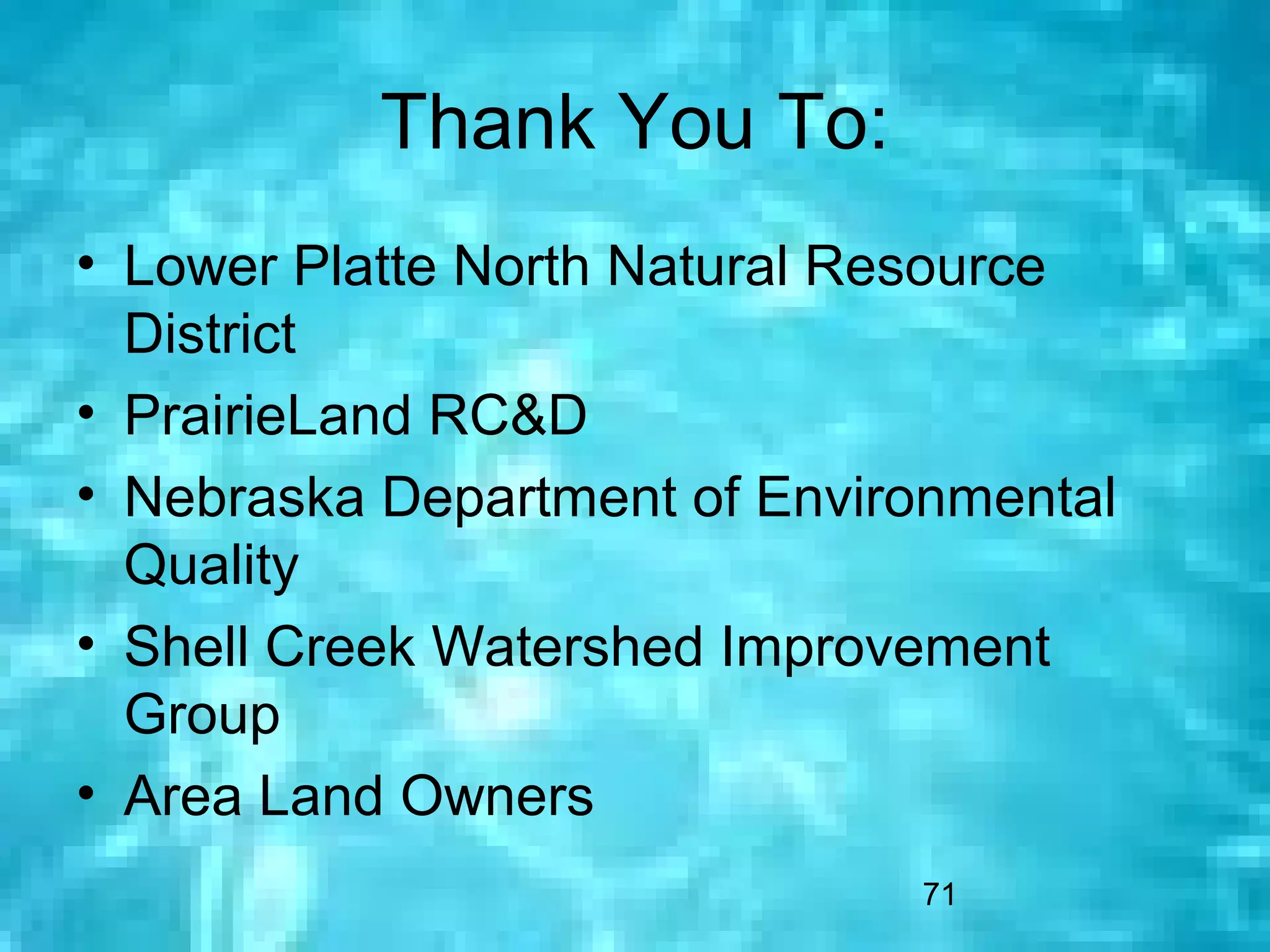 Thank You To:
• Lower Platte North Natural Resource
  District
• PrairieLand RC&D
• Nebraska Department of Environmental
  Quality
• Shell Creek Watershed Improvement
  Group
• Area Land Owners
                              71
 