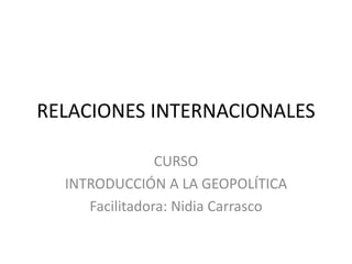 RELACIONES INTERNACIONALES
CURSO
INTRODUCCIÓN A LA GEOPOLÍTICA
Facilitadora: Nidia Carrasco
 