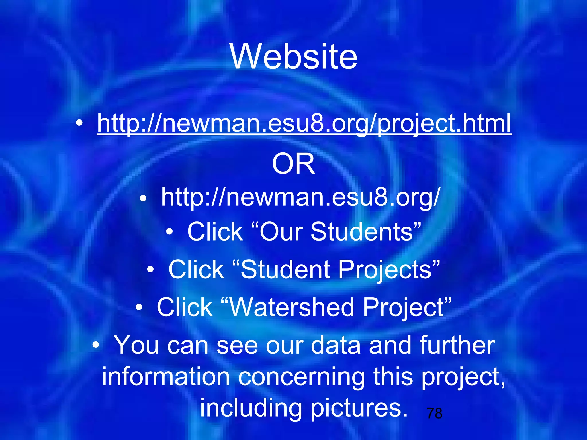 Website
• http://newman.esu8.org/project.html
                 OR
      • http://newman.esu8.org/
         • Click “Our Students”
       • Click “Student Projects”
     • Click “Watershed Project”
 • You can see our data and further
  information concerning this project,
            including pictures. 78
 
