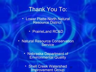 Thank You To:
  • Lower Platte North Natural
       Resource District

     • PrairieLand RC&D

• Natural Resource Conservation
             Service

   • Nebraska Department of
      Environmental Quality

   • Shell Creek Watershed    77
      Improvement Group
 