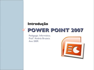 POWER POINT 2007 ,[object Object],Pedagogia. Informática.  Prof.ª Andréa Bruzaca. Ano 2009. 