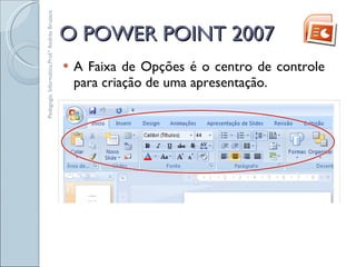 O POWER POINT 2007 A Faixa de Opções é o centro de controle para criação de uma apresentação.  Pedagogia. Informática.Prof.ª Andréa Bruzaca 