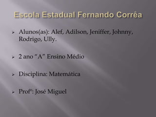Escola Estadual Fernando CorrêaAlunos(as): Alef, Adilson, Jeniffer, Johnny, Rodrigo, Ully.