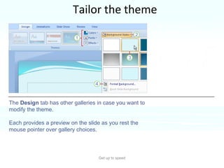 Tailor the theme Get up to speed The theme you choose is a complete design. But where’s the fun if you can’t do some tweaking?  The  Design  tab has other galleries in case you want to modify the theme. Each provides a preview on the slide as you rest the mouse pointer over gallery choices.  