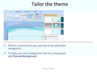 Tailor the theme Get up to speed Here’s how to tweak the theme.  Point to a thumbnail to get a preview of the alternative background. To apply your own background, such as a photograph, click  Format Background .  