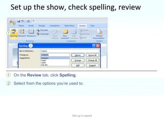 Set up the show, check spelling, review Get up to speed How do you check your spelling?  On the  Review  tab, click  Spelling .  Select from the options you’re used to.  The same way you always have.  