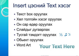 Insert цэсний Text хэсэг
 Текст box ору
             уулах
 Хөл
 Х толгойн х
          й хэсэг оруулах
 Он сар өдөр о
             оруулах
 Слайдыг дуга р
           у аарлах
 Тусгай тэмдэг оруулах ⅓ ♫ ‫ﻼ‬
             гт
 Обьект оруулах
 Word Art
 