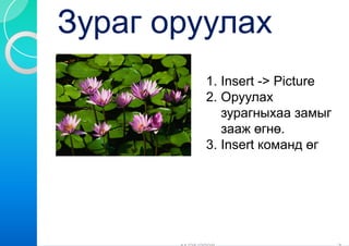 Зураг оруулах
       руулах
       р
        1.
        1 Insert -> Picture
                   >
        2. Оруулах
           зурагныхаа замыг
           зааж өгнө.
        3. Insert команд өг
 