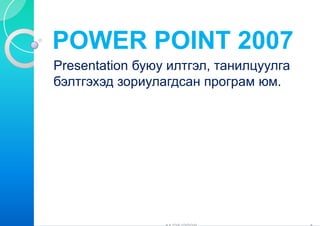 POWER P
      POINT 2007
Presentation буюу илтгэл, танилцуулга
              у у               уу
бэлтгэхэд зориулагдсан програм юм.
 