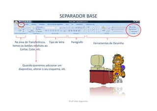 SEPARADOR BASE



  Na área de Transferência, Tipo de letra        Parágrafo            Ferramentas de Desenho
temos os botões relativos ao
      Cortar, Colar, etc.




       Quando queremos adicionar um
    diapositivo, alterar o seu esquema, etc.




                                               Profª Alda Vagarinho
 