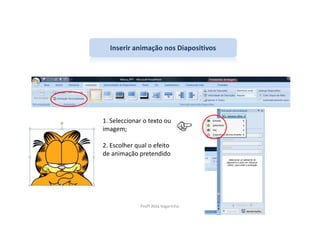 Inserir animação nos Diapositivos




1. Seleccionar o texto ou
imagem;

2. Escolher qual o efeito
de animação pretendido




             Profª Alda Vagarinho
 