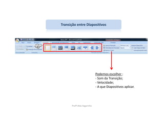 Transição entre Diapositivos




                             Podemos escolher :
                             - Som da Transição;
                             - Velocidade;
                             - A que Diapositivos aplicar.




      Profª Alda Vagarinho
 