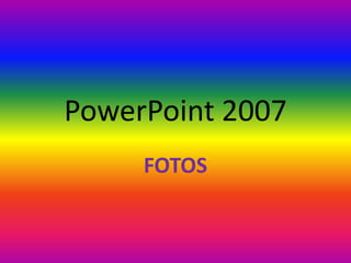 PowerPoint 2007
     FOTOS
 