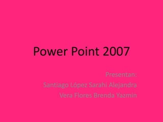 Power Point 2007
                     Presentan:
 Santiago López Sarahi Alejandra
      Vera Flores Brenda Yazmin
 
