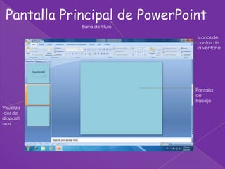 Pantalla Principal de PowerPoint
             Barra de titulo

                               Iconos de
                               control de
                               la ventana




                               Pantalla
                               de
                               trabajo
Visualiza
-dor de
diapositi
-vas
 