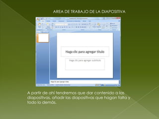 AREA DE TRABAJO DE LA DIAPOSITIVA




A partir de ahí tendremos que dar contenido a las
diapositivas, añadir las diapositivas que hagan falta y
todo lo demás.
 