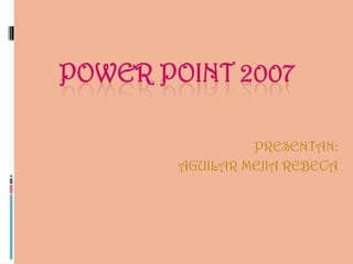 POWER POINT 2007

                 PRESENTAN:
        AGUILAR MEJIA REBECA
 