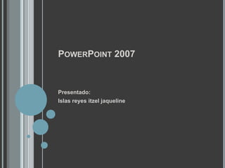 POWERPOINT 2007


Presentado:
Islas reyes itzel jaqueline
 