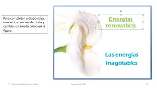 Para completar la diapositiva,
mueve los cuadros de texto y
cambia su tamaño como en la
figura.




    2.- Crear la dispositiva de título   PowerPoint 2007   10
 