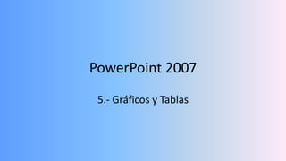 PowerPoint 2007
 5.- Gráficos y Tablas
 