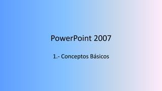 PowerPoint 2007
1.- Conceptos Básicos
 