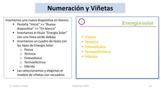 Numeración y Viñetas
Insertamos una nueva diapositiva en blanco:
      Pestaña “Inicio” >> “Nueva
        diapositiva” >> “En blanco”
      Insertamos el título “Energía Solar”
        con una línea verde debajo
      Insertamos un cuadro de texto con
        los tipos de Energía Solar:
          o Pasiva
          o Térmica
          o Fotovoltaica
          o Termoeléctrica
          o Híbrida
      Las seleccionamos y elegimos el
        modelo de viñetas con recuadros


  5.- Gráficos y Tablas                       PowerPoint 2007   20
 