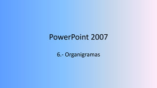 PowerPoint 2007
  6.- Organigramas
 