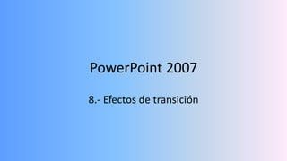 PowerPoint 2007
8.- Efectos de transición
 