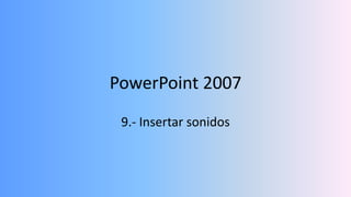 PowerPoint 2007
 9.- Insertar sonidos
 