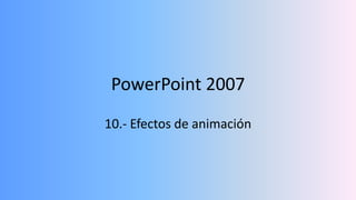 PowerPoint 2007
10.- Efectos de animación
 