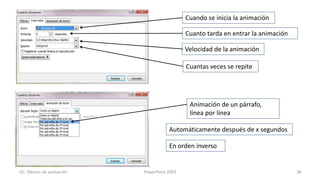 Cuando se inicia la animación

                                              Cuanto tarda en entrar la animación

                                              Velocidad de la animación

                                              Cuantas veces se repite




                                               Animación de un párrafo,
                                               línea por línea

                                       Automáticamente después de x segundos

                                       En orden inverso


10.- Efectos de animación   PowerPoint 2007                                         38
 