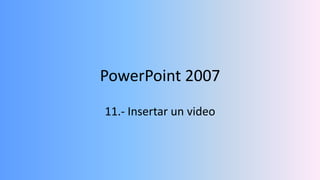 PowerPoint 2007
11.- Insertar un video
 