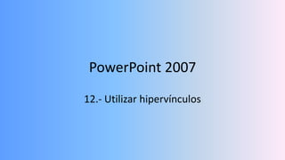 PowerPoint 2007
12.- Utilizar hipervínculos
 