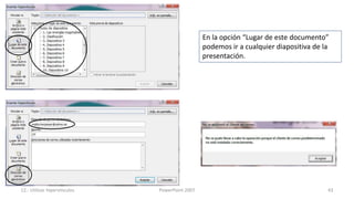 En la opción “Lugar de este documento”
                                                podemos ir a cualquier diapositiva de la
                                                presentación.




12.- Utilizar hipervínculos   PowerPoint 2007                                          43
 