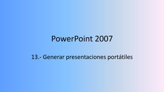 PowerPoint 2007
13.- Generar presentaciones portátiles
 