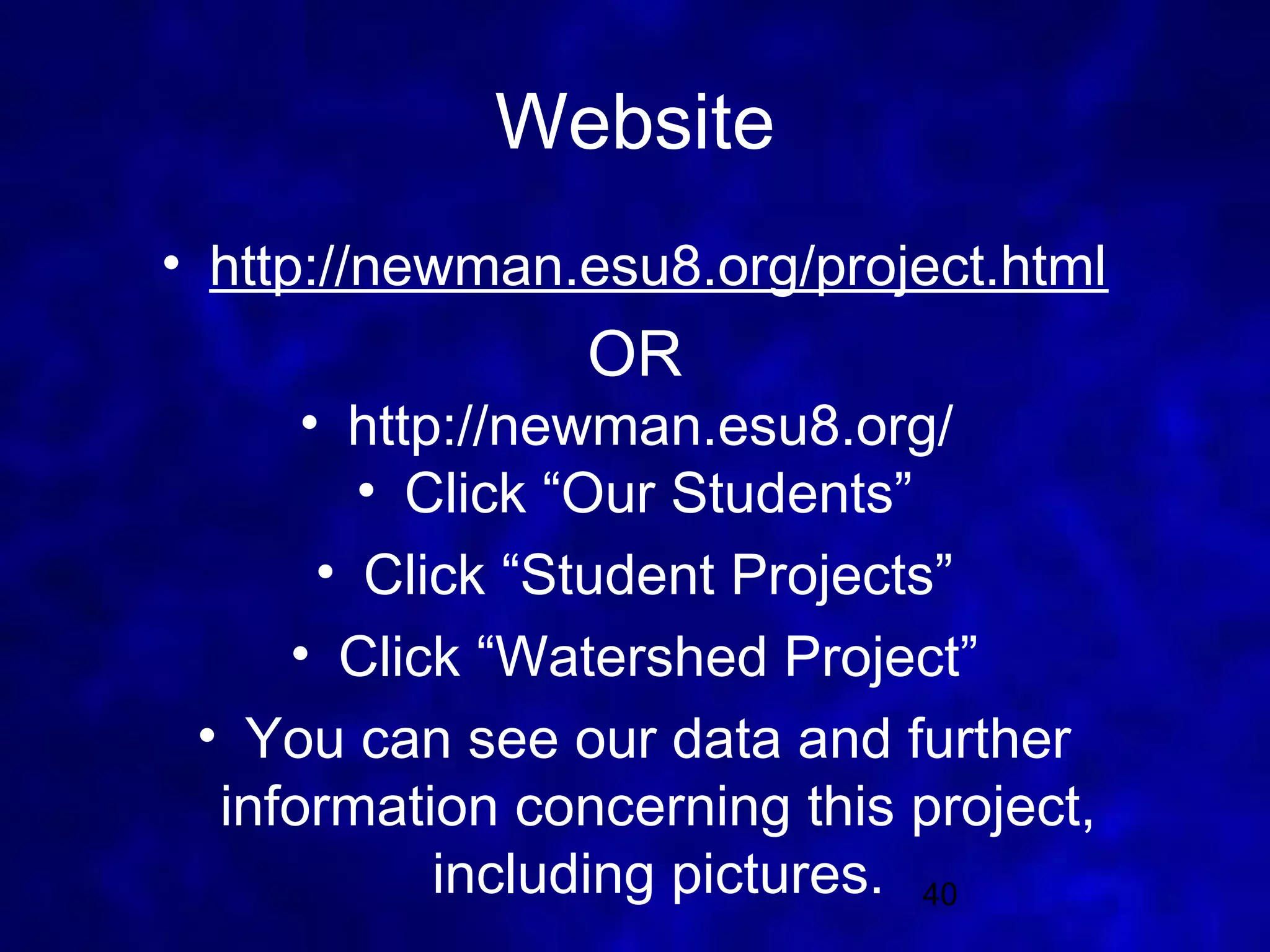 Website
• http://newman.esu8.org/project.html
                 OR
      • http://newman.esu8.org/
         • Click “Our Students”
       • Click “Student Projects”
     • Click “Watershed Project”
 • You can see our data and further
  information concerning this project,
            including pictures. 40
 