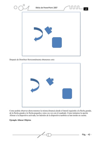 Después de Distribuir Horizontalmente obtenemos esto:
Como podrás observar ahora tenemos la misma distancia desde el lateral izquierdo a la flecha grande,
de la flecha grande a la flecha pequeña y esta a su vez con el cuadrado. Como teníamos la opción
Alinear a la diapositiva activada, los laterales de la diapositiva también se han tenido en cuenta.
Ejemplo Alinear Objetos
 