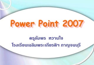 Power Point 2007
ครูอัมพร หวานใจ
โรงเรียนเฉลิมพระเกียรติฯ กาญจนบุรี
 
