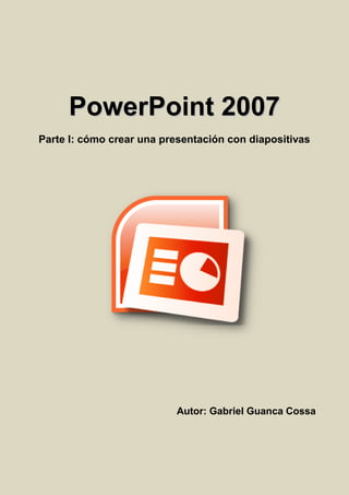 PPoowweerrPPooiinntt 22000077
Parte I: cómo crear una presentación con diapositivas
Autor: Gabriel Guanca Cossa
 